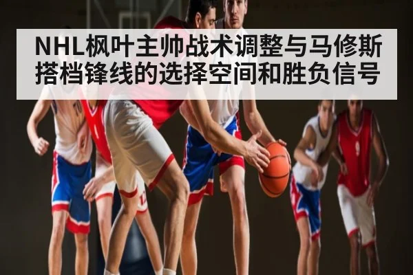 NHL枫叶主帅战术调整与马修斯搭档锋线的选择空间和胜负信号